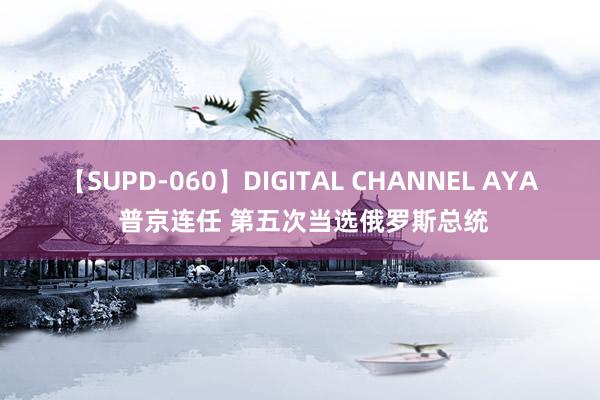 【SUPD-060】DIGITAL CHANNEL AYA 普京连任 第五次当选俄罗斯总统