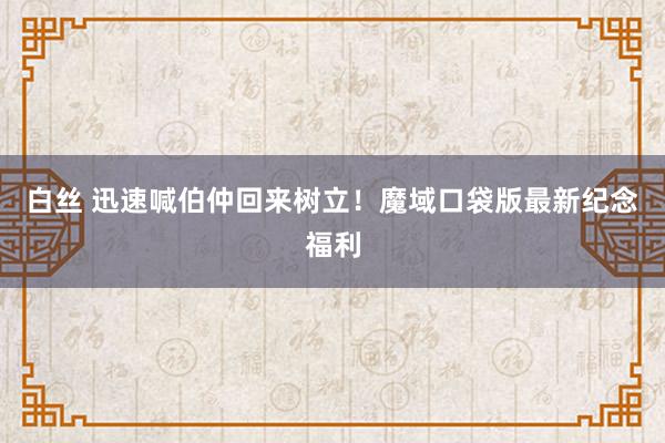 白丝 迅速喊伯仲回来树立！魔域口袋版最新纪念福利