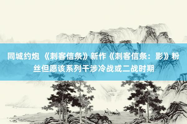 同城约炮 《刺客信条》新作《刺客信条：影》粉丝但愿该系列干涉冷战或二战时期