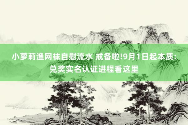 小萝莉渔网袜自慰流水 戒备啦!9月1日起本质:兑奖实名认证进程看这里