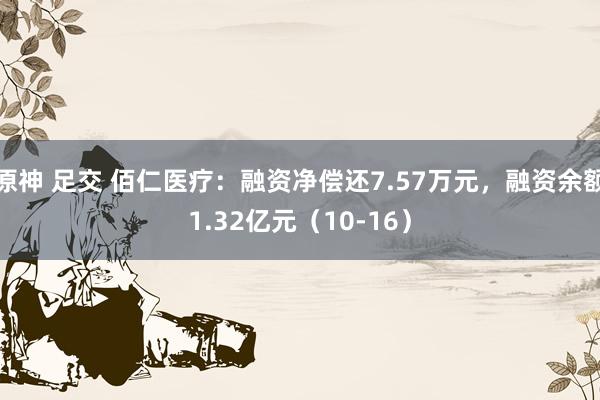 原神 足交 佰仁医疗：融资净偿还7.57万元，融资余额1.32亿元（10-16）