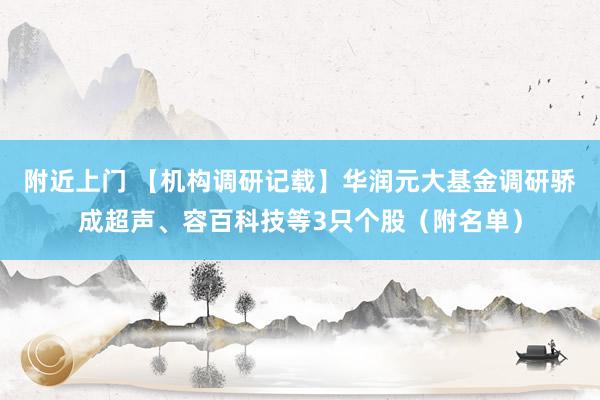 附近上门 【机构调研记载】华润元大基金调研骄成超声、容百科技等3只个股（附名单）