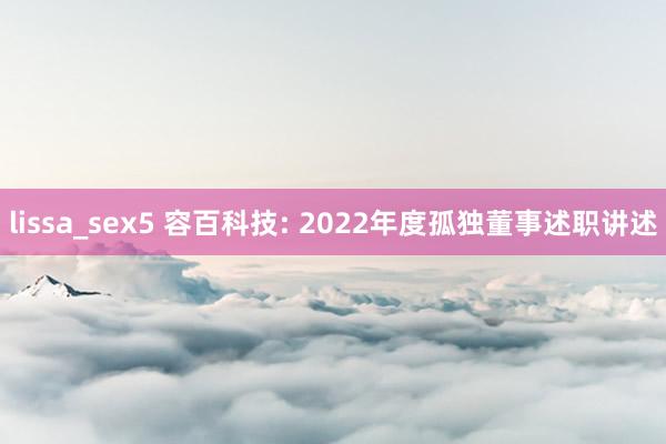 lissa_sex5 容百科技: 2022年度孤独董事述职讲述