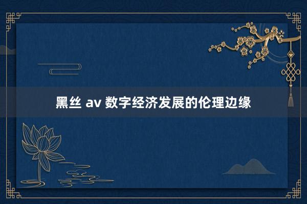 黑丝 av 数字经济发展的伦理边缘