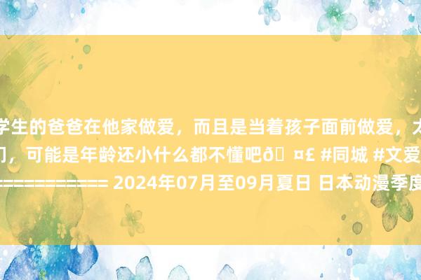 和学生的爸爸在他家做爱，而且是当着孩子面前做爱，太刺激了，孩子完全不看我们，可能是年龄还小什么都不懂吧🤣 #同城 #文爱 #自慰 ==================== 2024年07月至09月夏日 日本动漫季度一览表 ====================