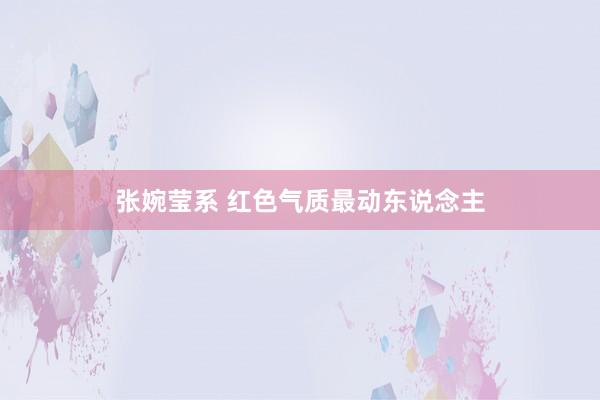 张婉莹系 红色气质最动东说念主