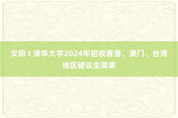 女同 t 清华大学2024年招收香港、澳门、台湾地区磋议生简章