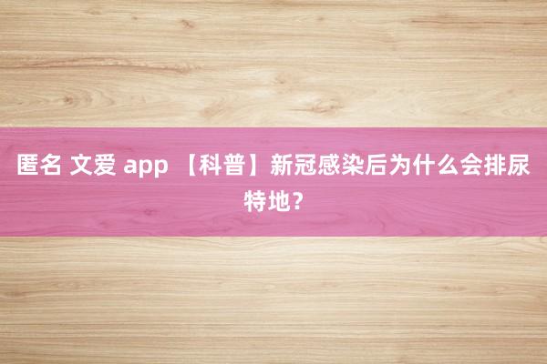 匿名 文爱 app 【科普】新冠感染后为什么会排尿特地？