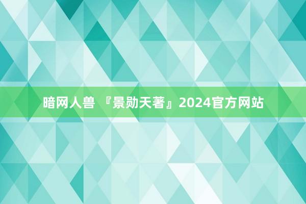 暗网人兽 『景勋天著』2024官方网站