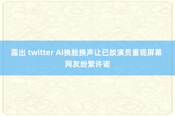 露出 twitter AI换脸换声让已故演员重现屏幕 网友纷繁许诺